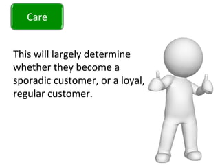 Care	
  
This	
  will	
  largely	
  determine	
  
whether	
  they	
  become	
  a	
  
sporadic	
  customer,	
  or	
  a	
  loyal,	
  
regular	
  customer.	
  	
  
Care	
  
 