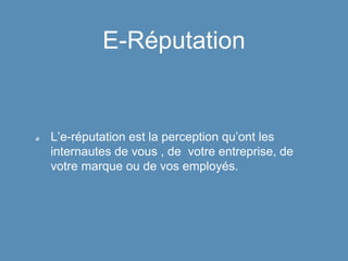 E-Réputation
L’e-réputation est la perception qu’ont les
internautes de vous , de votre entreprise, de
votre marque ou de vos employés.
 