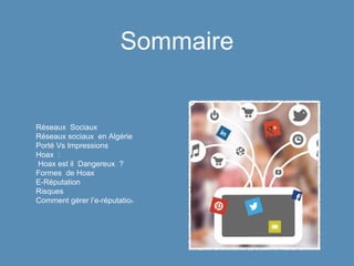 Sommaire
Réseaux Sociaux
Réseaux sociaux en Algérie
Porté Vs Impressions
Hoax :
Hoax est il Dangereux ?
Formes de Hoax
E-Réputation
Risques
Comment gérer l’e-réputation
 