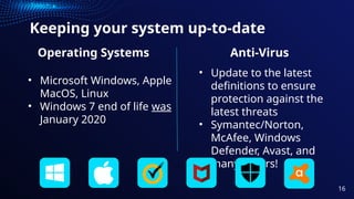 Keeping your system up-to-date
• Microsoft Windows, Apple
MacOS, Linux
• Windows 7 end of life was
January 2020
Operating Systems
• Update to the latest
definitions to ensure
protection against the
latest threats
• Symantec/Norton,
McAfee, Windows
Defender, Avast, and
many others!
Anti-Virus
16
 
