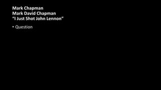 Mark Chapman
Mark David Chapman
“I Just Shot John Lennon”
• Question
 