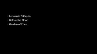 • Leonardo DiCaprio
• Before the Flood
• Garden of Eden
 