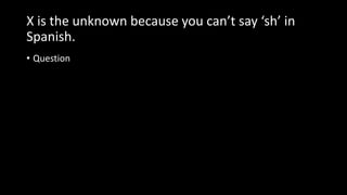 X is the unknown because you can’t say ‘sh’ in
Spanish.
• Question
 