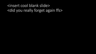 <insert cool blank slide>
<did you really forget again ffs>
 