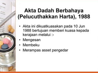Akta Dadah Berbahaya (Pelucuthakkan Harta), 1988 Akta ini dikuatkuasakan pada 10 Jun 1988 bertujuan memberi kuasa kepada kerajaan melalui :- Mengesan Membeku Merampas asset pengedar 