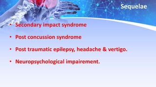 Sequelae
• Secondary impact syndrome
• Post concussion syndrome
• Post traumatic epilepsy, headache & vertigo.
• Neuropsychological impairement.
 