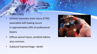 • Boxers injury
• Chronic traumatic brain injury (CTBI)
associated with boxing occurs
in approximately 20% of professional
boxers.
• Diffuse axonal injury ,cerebral edema
also common.
• Subdural haemorrhage –death
 