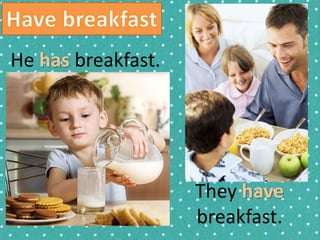He has breakfast. 
They have 
breakfast. 
 