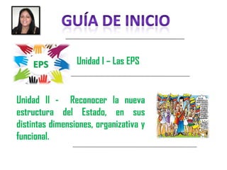 Unidad I – Las EPS
Unidad II - Reconocer la nueva
estructura del Estado, en sus
distintas dimensiones, organizativa y
funcional.
 