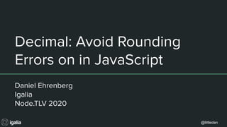 @littledan
Decimal: Avoid Rounding
Errors on in JavaScript
Daniel Ehrenberg
Igalia
Node.TLV 2020
 