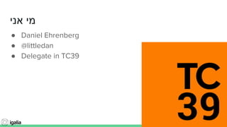 @littledan@littledan
‫אני‬ ‫מי‬
● Daniel Ehrenberg
● @littledan
● Delegate in TC39
 