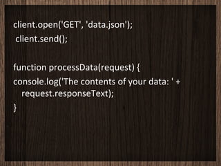 client.open('GET', 'data.json');
 client.send();

function processData(request) {
console.log('The contents of your data: ' +
  request.responseText);
}
 