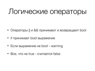 Логические операторы
• Операторы || и && принимают и возвращают bool
• if принимает bool выражение
• Если выражение не bool - warning
• Все, что не true - считается false
 