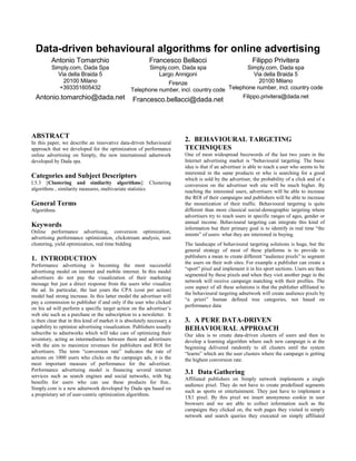 Data-driven behavioural algorithms for online advertising
Antonio Tomarchio
Simply.com, Dada Spa
Via della Braida 5
20100 Milano
+393351605432
Antonio.tomarchio@dada.net
Francesco Bellacci
Simply.com, Dada spa
Largo Annigoni
Firenze
Telephone number, incl. country code
Francesco.bellacci@dada.net
Filippo Privitera
Simply.com, Dada spa
Via della Braida 5
20100 Milano
Telephone number, incl. country code
Filippo.privitera@dada.net
ABSTRACT
In this paper, we describe an innovative data-driven behavioural
approach that we developed for the optimization of performance
online advertising on Simply, the new international adnetwork
developed by Dada spa.
Categories and Subject Descriptors
I.5.3 [Clustering and similarity algorithms]: Clustering
algorithms , similarity measures, multivariate statistics
General Terms
Algorithms
Keywords
Online performance advertising, conversion optimization,
advertising performance optimization, clickstream analysis, user
clustering, yield optimization, real time bidding
1. INTRODUCTION
Performance advertising is becoming the most successful
advertising model on internet and mobile internet. In this model
advertisers do not pay the visualization of their marketing
message but just a direct response from the users who visualize
the ad. In particular, the last years the CPA (cost per action)
model had strong increase. In this latter model the advertiser will
pay a commission to publisher if and only if the user who clicked
on his ad will perform a specific target action on the advertiser’s
web site such as a purchase or the subscription to a newsletter. It
is then clear that in this kind of market it is absolutely necessary a
capability to optimize advertising visualization. Publishers usually
subscribe to adnetworks which will take care of optimizing their
inventory, acting as intermediaries between them and advertisers
with the aim to maximize revenues for publishers and ROI for
advertisers. The term “conversion rate” indicates the rate of
actions on 1000 users who clicks on the campaign ads, it is the
most important measure of performance for the advertiser.
Performance advertising model is financing several internet
services such as search engines and social networks, with big
benefits for users who can use these products for free..
Simply.com is a new adnetwork developed by Dada spa based on
a proprietary set of user-centric optimization algorithms.
2. BEHAVIOURAL TARGETING
TECHNIQUES
One of most widespread buzzwords of the last two years in the
Internet advertising market is “behavioural targeting. The basic
idea is that if an advertiser is able to reach a user who seems to be
interested in the same products or who is searching for a good
which is sold by the advertiser, the probability of a click and of a
conversion on the advertiser web site will be much higher. By
reaching the interested users, advertisers will be able to increase
the ROI of their campaigns and publishers will be able to increase
the monetization of their traffic. Behavioural targeting is quite
different than more classical social-demographic targeting where
advertisers try to reach users in specific ranges of ages, gender or
annual income. Behavioural targeting can integrate this kind of
information but their primary goal is to identify in real time “the
intents” of users: what they are interested in buying.
The landscape of behavioural targeting solutions is huge, but the
general strategy of most of these platforms is to provide to
publishers a mean to create different “audience pixels” to segment
the users on their web sites. For example a publisher can create a
“sport” pixel and implement it in his sport sections. Users are then
segmented by these pixels and when they visit another page in the
network will receive campaign matching with their profiles. The
core aspect of all these solutions is that the publisher affiliated to
the behavioural targeting adnetwork will create audience pixels by
“a priori” human defined tree categories, not based on
performance data
3. A PURE DATA-DRIVEN
BEHAVIOURAL APPROACH
Our idea is to create data-driven clusters of users and then to
develop a learning algorithm where each new campaign is at the
beginning delivered randomly to all clusters until the system
“learns” which are the user clusters where the campaign is getting
the highest conversion rate.
3.1 Data Gathering
Affiliated publishers on Simply network implements a single
audience pixel. They do not have to create predefined segments
such as sports or entertainment. They just have to implement a
1X1 pixel. By this pixel we insert anonymous cookie in user
browsers and we are able to collect information such as the
campaigns they clicked on, the web pages they visited in simply
network and search queries they executed on simply affiliated
 
