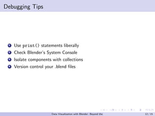 Debugging Tips
1 Use print() statements liberally
2 Check Blender’s System Console
3 Isolate components with collections
4 Version control your .blend files
Data Visualization with Blender: Beyond the Basics 12 / 15
 