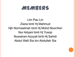 MEMBERS
             Lim Pau Lin
        Ziana binti Hj Mahmud
Hjh Normaslinah binti Hj Mohd Noor/Asri
       Nur Adyani binti Hj Yusop
    Nuwairani Azyyati binti Hj Sahidi
    Abdul Wafi Sia bin Abdullah Sia
 