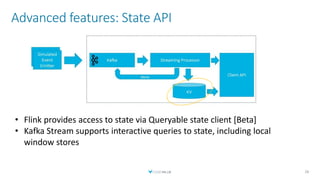 Advanced features: State API
28
• Flink provides access to state via Queryable state client [Beta]
• Kafka Stream supports interactive queries to state, including local
window stores
 