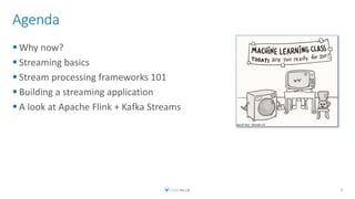 Agenda
 Why now?
 Streaming basics
 Stream processing frameworks 101
 Building a streaming application
 A look at Apache Flink + Kafka Streams
3
 