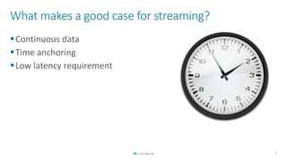 What makes a good case for streaming?
Continuous data
Time anchoring
Low latency requirement
7
 