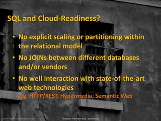 Photo: shamballah, flickr




       SQL and Cloud-Readiness?

             • No explicit scaling or partitioning within
               the relational model
             • No JOINs between different databases
               and/or vendors
             • No well interaction with state-of-the-art
               web technologies
                     e.g. HTTP/REST, Hypermedia, Semantic Web


 Achim Friedland <achim@sones.de>   Database Pro Power Days , 10/20/2010   13
 