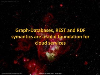 Photo: Large Magellanic Cloud, ESO




                     Graph-Databases, REST and RDF
                   symantics are a solid foundation for
                             cloud services




 Achim Friedland <achim@sones.de>    Database Pro Power Days , 10/20/2010   21
 