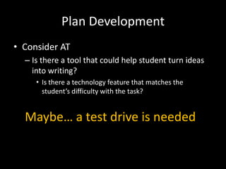 Plan DevelopmentConsider ATIs there a tool that could help student turn ideas into writing? Is there a technology feature that matches the student’s difficulty with the task?Maybe… a test drive is needed