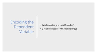 Encoding the
Dependent
Variable
• labelencoder_y = LabelEncoder()
• y = labelencoder_y.fit_transform(y)
 