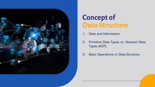 Concept of
Data Structure
1. Data and Information
2. Primitive Data Types vs. Abstract Data
Types (ADT)
3. Basic Operations in Data Structure
 