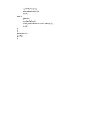 scanf("%d",&item);
q.data[++q.rear]=item;
break;
case 4:
q.front++;
x=q.data[q.front];
printf("nThedeleateditemis t%dn",x);
break;
}
}
while(opt!=5);
getch();
}
 