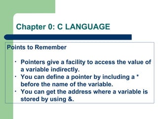 Chapter 0: C LANGUAGE
Points to Remember
• Pointers give a facility to access the value of
a variable indirectly.
• You can define a pointer by including a *
before the name of the variable.
• You can get the address where a variable is
stored by using &.
 
