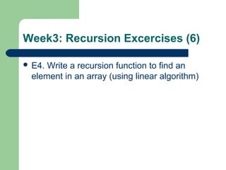 Week3: Recursion Excercises (6)
 E4. Write a recursion function to find an
element in an array (using linear algorithm)
 