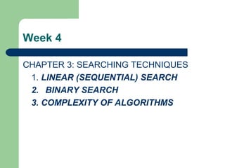 Week 4
CHAPTER 3: SEARCHING TECHNIQUES
1. LINEAR (SEQUENTIAL) SEARCH
2. BINARY SEARCH
3. COMPLEXITY OF ALGORITHMS
 