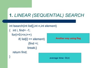 1. LINEAR (SEQUENTIAL) SEARCH
int lsearch(int list[],int n,int element)
{ int i, find= -1;
for(i=0;i<n;i++)
if( list[i] == element)
{find =i;
break;}
return find;
}
Another way using flag
average time: O(n)
 