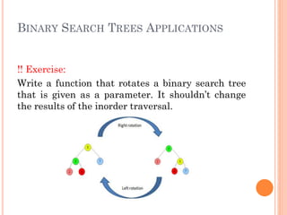 BINARY SEARCH TREES APPLICATIONS
!! Exercise:
Write a function that rotates a binary search tree
that is given as a parameter. It shouldn’t change
the results of the inorder traversal.
 