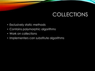 COLLECTIONS
• Exclusively static methods
• Contains polymorphic algorithms
• Work on collections
• Implementers can substitute algorithms
 