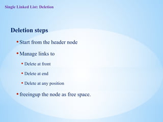 Single Linked List: Deletion
Deletion steps
•Start from the header node
•Manage links to
• Delete at front
• Delete at end
• Delete at any position
•freeingup the node as free space.
 
