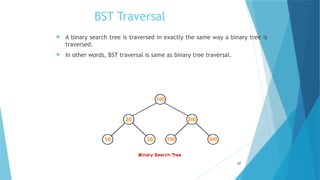 BST Traversal
 A binary search tree is traversed in exactly the same way a binary tree is
traversed.
 In other words, BST traversal is same as binary tree traversal.
57
 