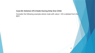 Case-02: Deletion Of A Node Having Only One Child-
Consider the following example where node with value = 30 is deleted from the
BST-
65
 