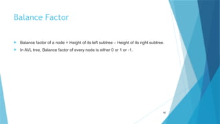 Balance Factor
 Balance factor of a node = Height of its left subtree – Height of its right subtree.
 In AVL tree, Balance factor of every node is either 0 or 1 or -1.
82
 