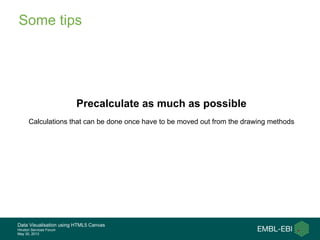 Data Visualisation using HTML5 Canvas
Hinxton Services Forum
May 30, 2013
Some tips
Precalculate as much as possible
Calculations that can be done once have to be moved out from the drawing methods
 
