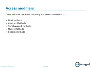 Page 18Classification: Restricted
Access modifiers
Class member can have following non access modifiers :-
• Final Methods
• Abstract Methods
• Synchronized Methods
• Native Methods
• Strictfp methods
 