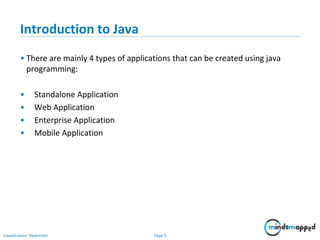 Page 5Classification: Restricted
Introduction to Java
• There are mainly 4 types of applications that can be created using java
programming:
• Standalone Application
• Web Application
• Enterprise Application
• Mobile Application
 