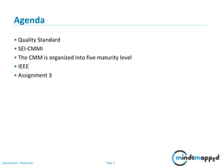 Page 2Classification: Restricted
Agenda
• Quality Standard
• SEI-CMMI
• The CMM is organized into five maturity level
• IEEE
• Assignment 3
 