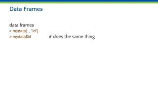 Data Frames
data.frames
> mydata[ , "id"]
> mydata$id # does the same thing
 