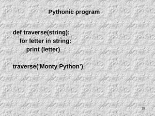 10
def traverse(string):
for letter in string:
print (letter)
traverse('Monty Python’)
Pythonic program
 