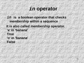 11
in operator
in is a boolean operator that checks
membership within a sequence
It is also called membership operator.
'a' in 'banana'
True
'o' in 'banana'
False
 