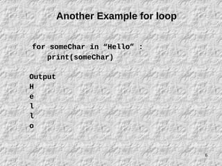 6
Another Example for loop
for someChar in “Hello” :
print(someChar)
Output
H
e
l
l
o
 