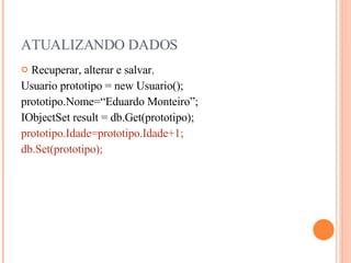ATUALIZANDO DADOS Recuperar, alterar e salvar. Usuario prototipo = new Usuario(); prototipo.Nome=“Eduardo Monteiro”; IObjectSet result = db.Get(prototipo); prototipo.Idade=prototipo.Idade+1; db.Set(prototipo); 