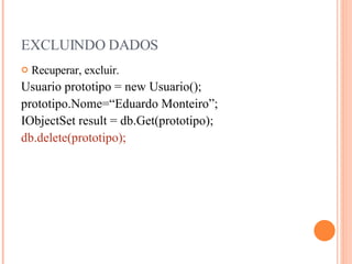 EXCLUINDO DADOS Recuperar, excluir. Usuario prototipo = new Usuario(); prototipo.Nome=“Eduardo Monteiro”; IObjectSet result = db.Get(prototipo); db.delete(prototipo); 