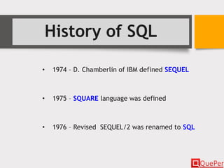 History of SQL
• 1974 – D. Chamberlin of IBM defined SEQUEL
• 1975 – SQUARE language was defined
• 1976 – Revised SEQUEL/2 was renamed to SQL
 
